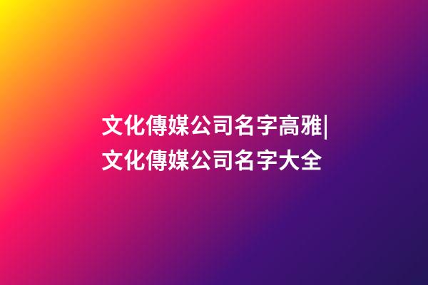 文化傳媒公司名字高雅|文化傳媒公司名字大全-第1張-公司起名-玄機派